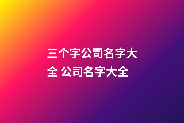 三个字公司名字大全 公司名字大全-第1张-公司起名-玄机派